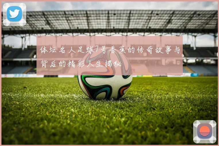 体坛名人足球7号香蕉的传奇故事与背后的精彩人生揭秘
