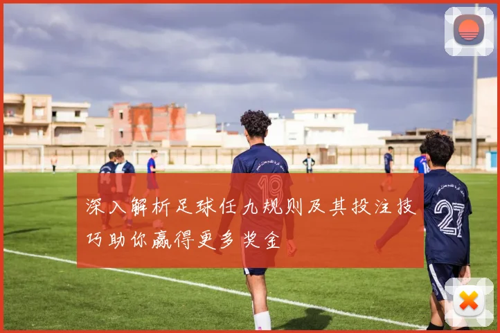 深入解析足球任九规则及其投注技巧助你赢得更多奖金