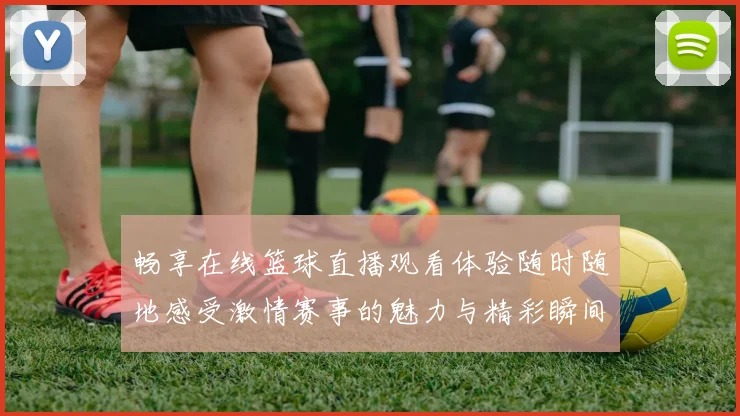 畅享在线篮球直播观看体验随时随地感受激情赛事的魅力与精彩瞬间