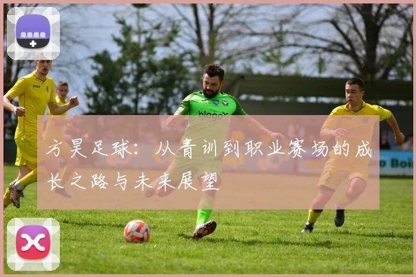方昊足球：从青训到职业赛场的成长之路与未来展望