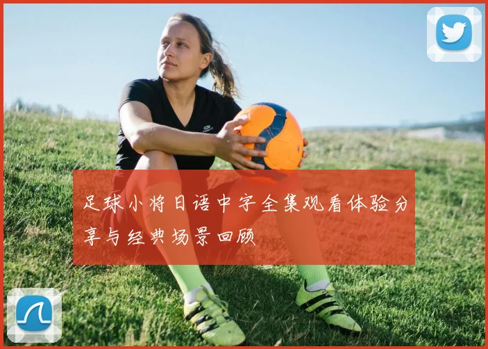 足球小将日语中字全集观看体验分享与经典场景回顾