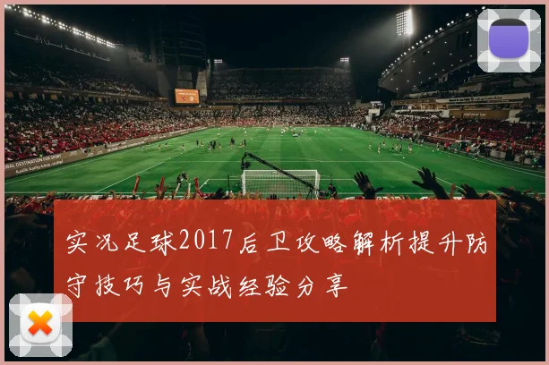 实况足球2017后卫攻略解析提升防守技巧与实战经验分享