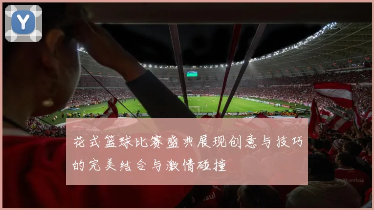 花式篮球比赛盛典展现创意与技巧的完美结合与激情碰撞