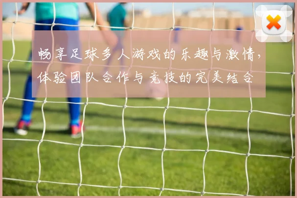 畅享足球多人游戏的乐趣与激情，体验团队合作与竞技的完美结合