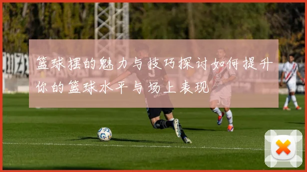 篮球摆的魅力与技巧探讨如何提升你的篮球水平与场上表现
