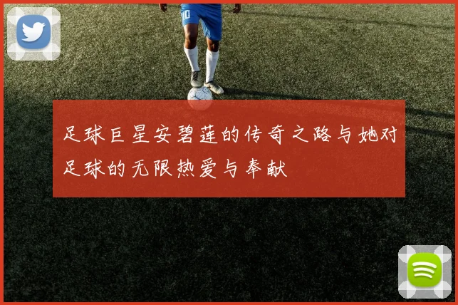 足球巨星安碧莲的传奇之路与她对足球的无限热爱与奉献