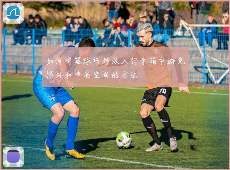 如何将篮球巧妙放入行李箱中避免损坏和节省空间的方法