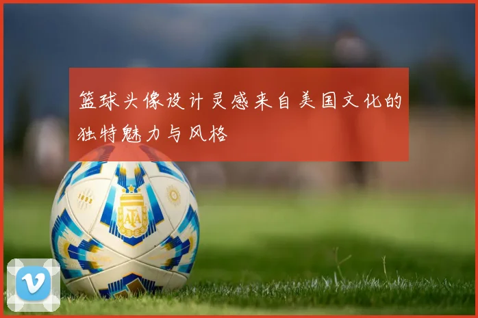 篮球头像设计灵感来自美国文化的独特魅力与风格