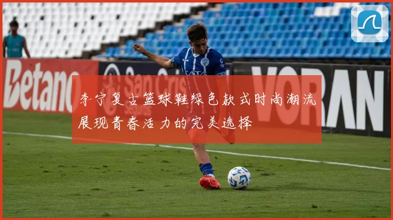 李宁复古篮球鞋绿色款式时尚潮流展现青春活力的完美选择