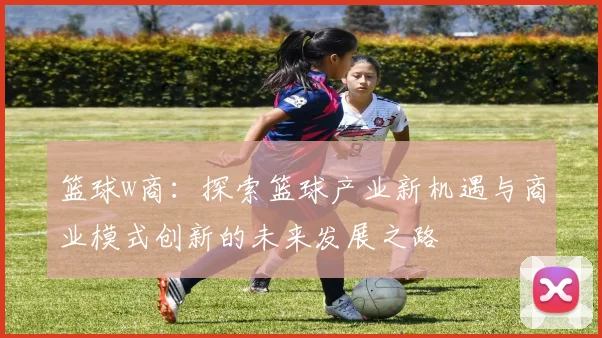 篮球w商：探索篮球产业新机遇与商业模式创新的未来发展之路