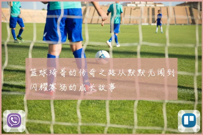 篮球琦哥的传奇之路从默默无闻到闪耀赛场的成长故事