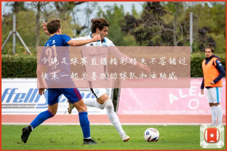 今晚足球赛直播精彩对决不容错过快来一起为喜欢的球队加油助威