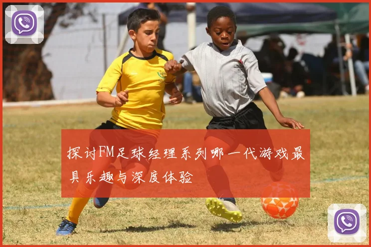 探讨FM足球经理系列哪一代游戏最具乐趣与深度体验