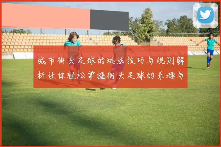 城市街头足球的玩法技巧与规则解析让你轻松掌握街头足球的乐趣与魅力