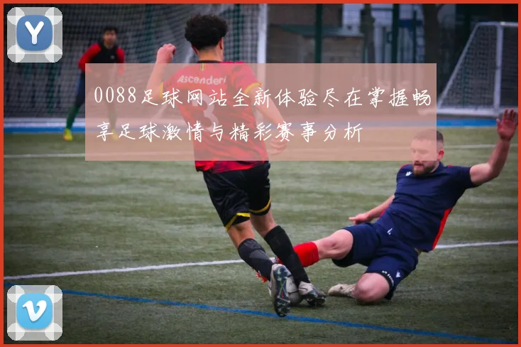 0088足球网站全新体验尽在掌握畅享足球激情与精彩赛事分析