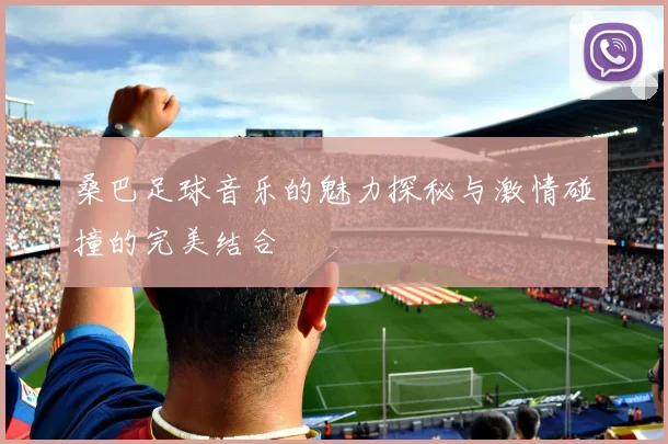 桑巴足球音乐的魅力探秘与激情碰撞的完美结合