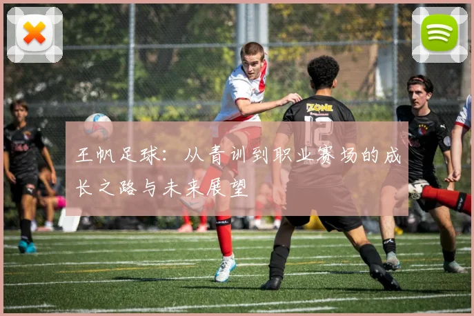 王帆足球：从青训到职业赛场的成长之路与未来展望