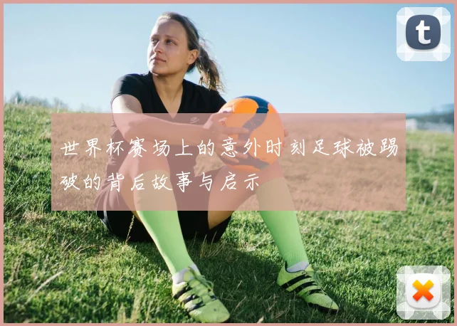 世界杯赛场上的意外时刻足球被踢破的背后故事与启示